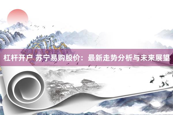 杠杆开户 苏宁易购股价：最新走势分析与未来展望