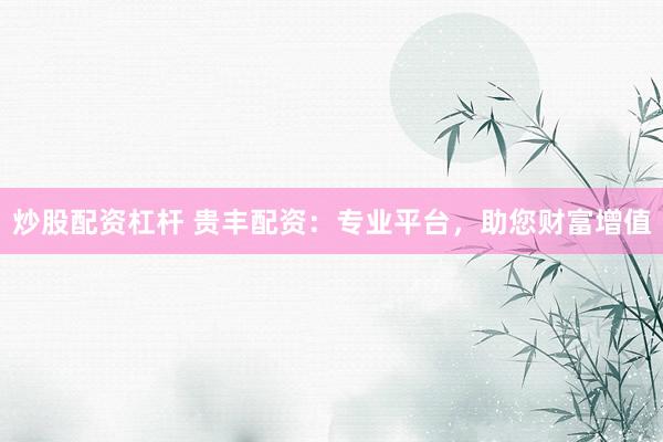 炒股配资杠杆 贵丰配资：专业平台，助您财富增值