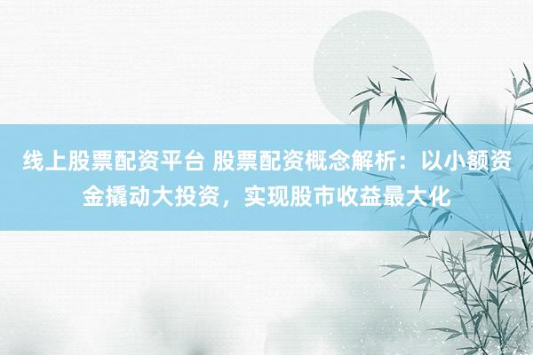 线上股票配资平台 股票配资概念解析：以小额资金撬动大投资，实现股市收益最大化