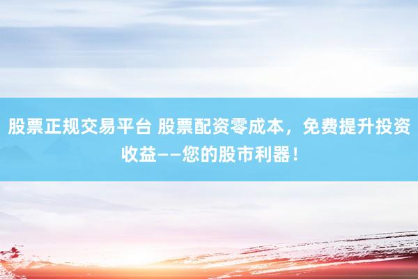 股票正规交易平台 股票配资零成本，免费提升投资收益——您的股市利器！