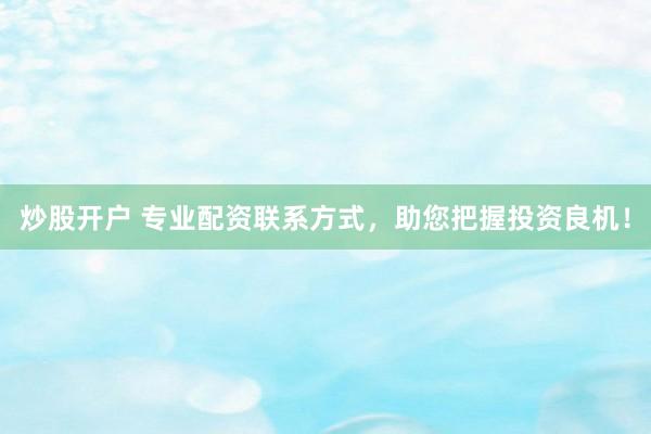 炒股开户 专业配资联系方式，助您把握投资良机！