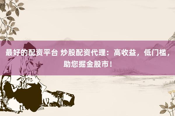 最好的配资平台 炒股配资代理：高收益，低门槛，助您掘金股市！