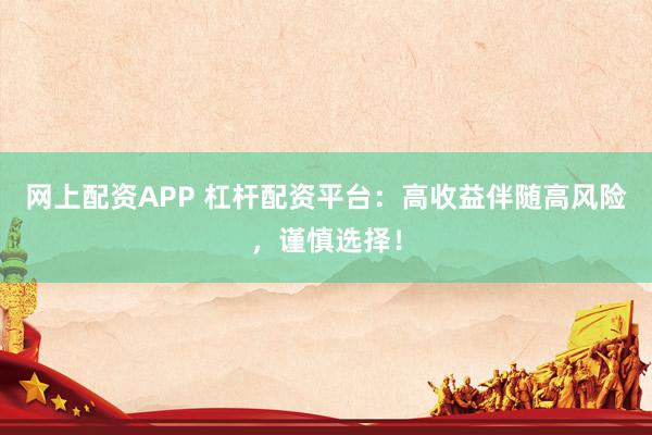 网上配资APP 杠杆配资平台：高收益伴随高风险，谨慎选择！