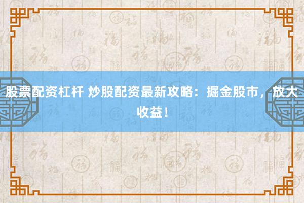 股票配资杠杆 炒股配资最新攻略：掘金股市，放大收益！