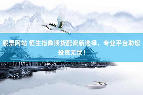 股票网站 恒生指数期货配资新选择，专业平台助您投资无忧！