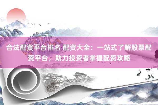合法配资平台排名 配资大全：一站式了解股票配资平台，助力投资者掌握配资攻略