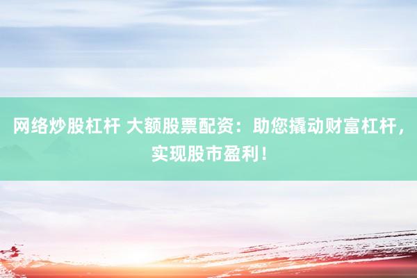 网络炒股杠杆 大额股票配资：助您撬动财富杠杆，实现股市盈利！