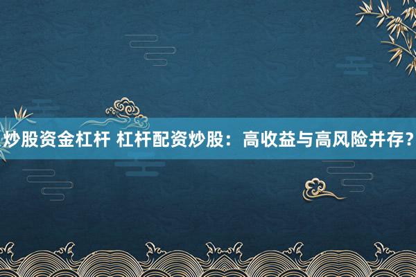炒股资金杠杆 杠杆配资炒股：高收益与高风险并存？