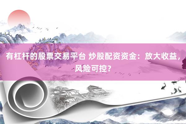 有杠杆的股票交易平台 炒股配资资金：放大收益，风险可控？