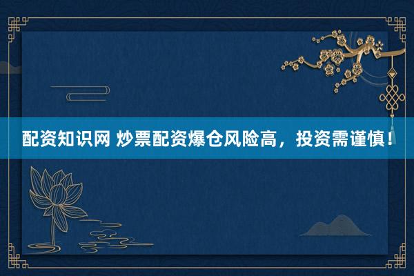 配资知识网 炒票配资爆仓风险高，投资需谨慎！