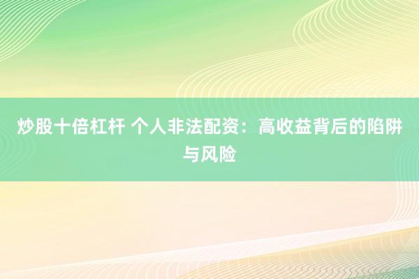 炒股十倍杠杆 个人非法配资：高收益背后的陷阱与风险