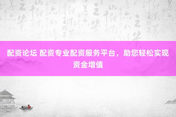 配资论坛 配资专业配资服务平台，助您轻松实现资金增值