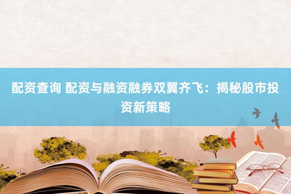 配资查询 配资与融资融券双翼齐飞：揭秘股市投资新策略