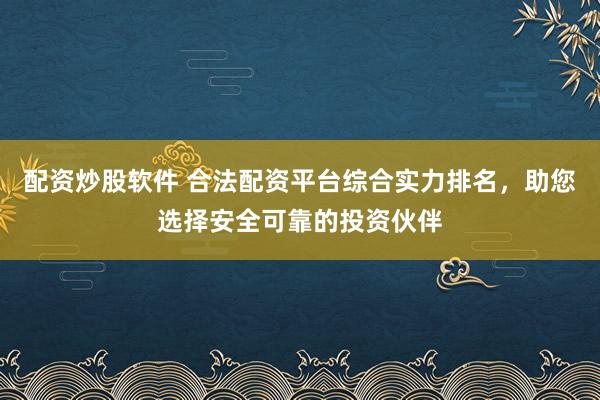 配资炒股软件 合法配资平台综合实力排名，助您选择安全可靠的投资伙伴