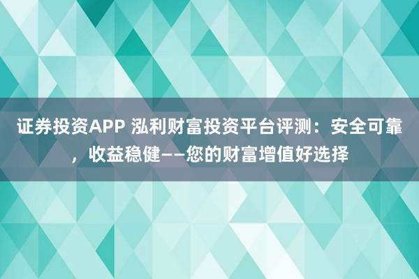 证券投资APP 泓利财富投资平台评测：安全可靠，收益稳健——您的财富增值好选择