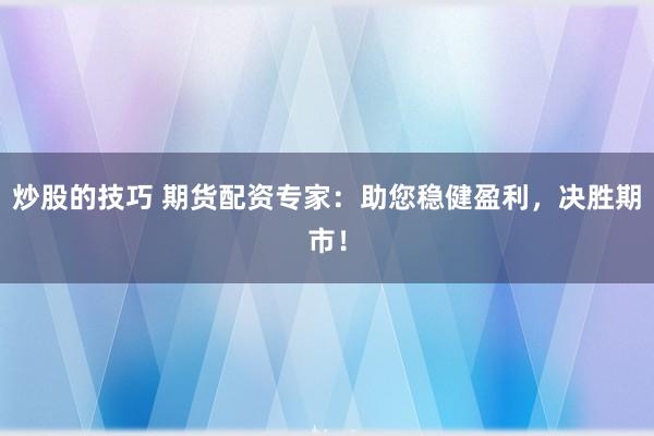 炒股的技巧 期货配资专家：助您稳健盈利，决胜期市！