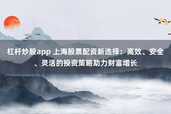 杠杆炒股app 上海股票配资新选择：高效、安全、灵活的投资策略助力财富增长