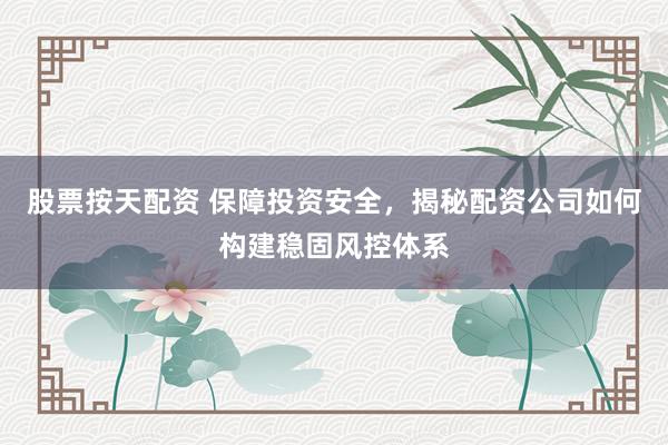 股票按天配资 保障投资安全，揭秘配资公司如何构建稳固风控体系