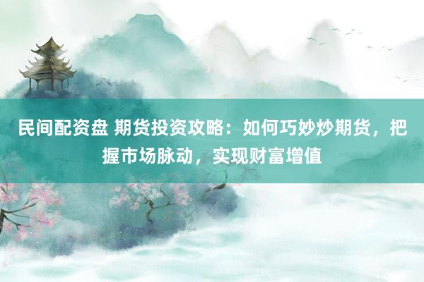 民间配资盘 期货投资攻略：如何巧妙炒期货，把握市场脉动，实现财富增值