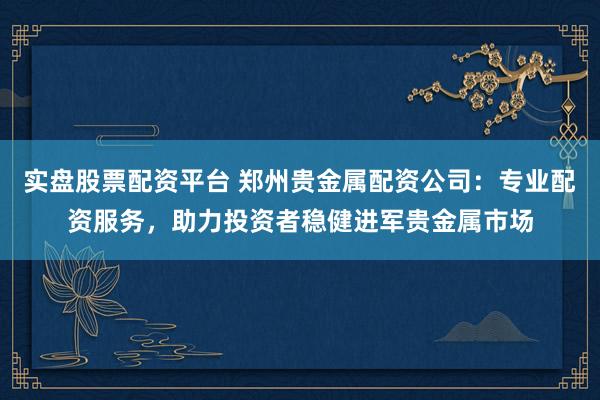 实盘股票配资平台 郑州贵金属配资公司：专业配资服务，助力投资者稳健进军贵金属市场