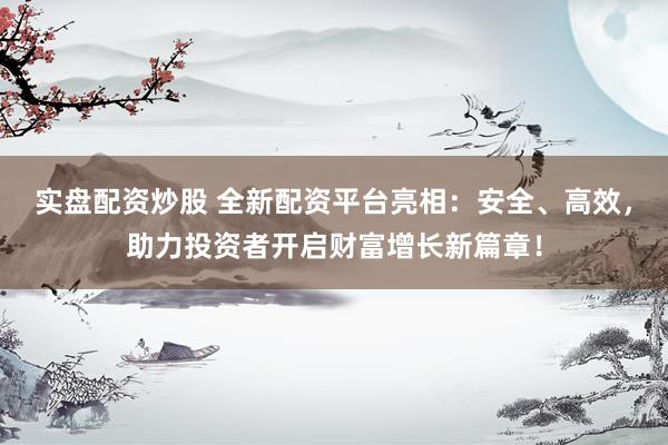实盘配资炒股 全新配资平台亮相：安全、高效，助力投资者开启财富增长新篇章！