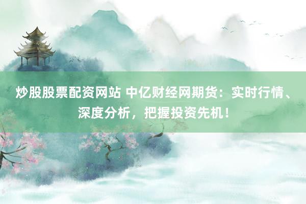 炒股股票配资网站 中亿财经网期货：实时行情、深度分析，把握投资先机！