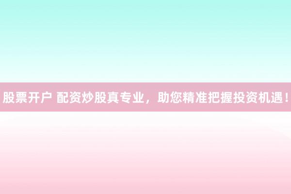 股票开户 配资炒股真专业，助您精准把握投资机遇！