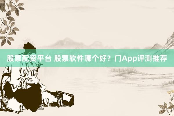 股票配资平台 股票软件哪个好？门App评测推荐