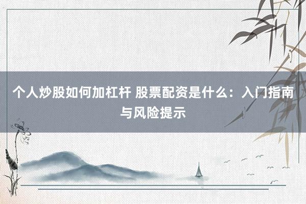 个人炒股如何加杠杆 股票配资是什么：入门指南与风险提示
