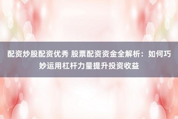 配资炒股配资优秀 股票配资资金全解析：如何巧妙运用杠杆力量提升投资收益