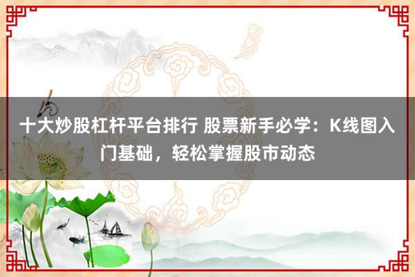 十大炒股杠杆平台排行 股票新手必学：K线图入门基础，轻松掌握股市动态