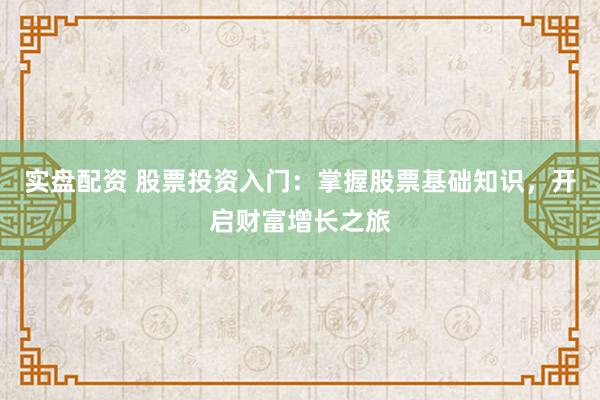 实盘配资 股票投资入门：掌握股票基础知识，开启财富增长之旅