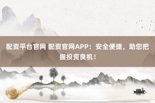 配资平台官网 配资官网APP：安全便捷，助您把握投资良机！