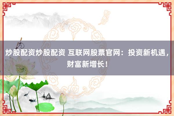 炒股配资炒股配资 互联网股票官网：投资新机遇，财富新增长！