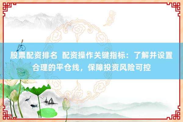 股票配资排名  配资操作关键指标：了解并设置合理的平仓线，保障投资风险可控