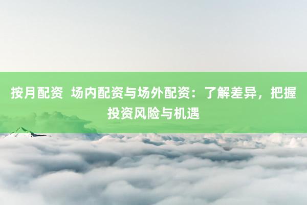 按月配资  场内配资与场外配资：了解差异，把握投资风险与机遇