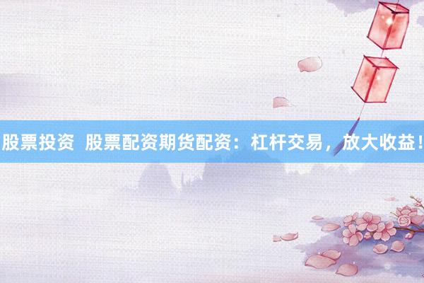 股票投资  股票配资期货配资：杠杆交易，放大收益！