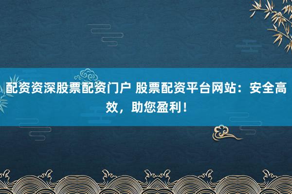 配资资深股票配资门户 股票配资平台网站：安全高效，助您盈利！