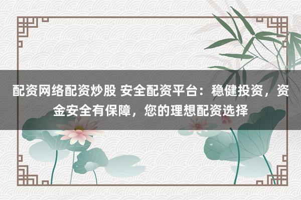 配资网络配资炒股 安全配资平台：稳健投资，资金安全有保障，您的理想配资选择