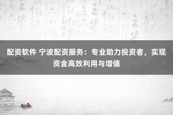 配资软件 宁波配资服务：专业助力投资者，实现资金高效利用与增值