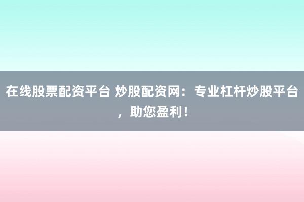 在线股票配资平台 炒股配资网：专业杠杆炒股平台，助您盈利！