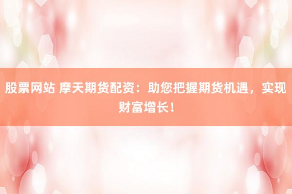 股票网站 摩天期货配资：助您把握期货机遇，实现财富增长！