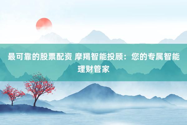 最可靠的股票配资 摩羯智能投顾：您的专属智能理财管家