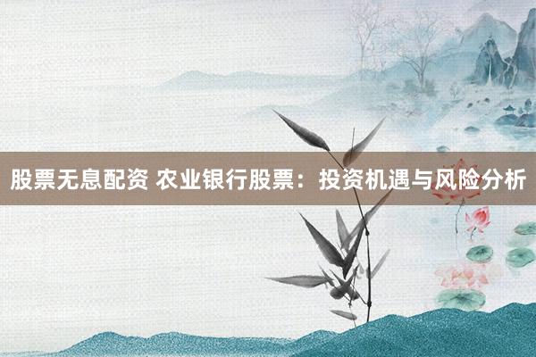 股票无息配资 农业银行股票：投资机遇与风险分析