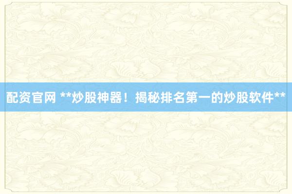 配资官网 **炒股神器！揭秘排名第一的炒股软件**