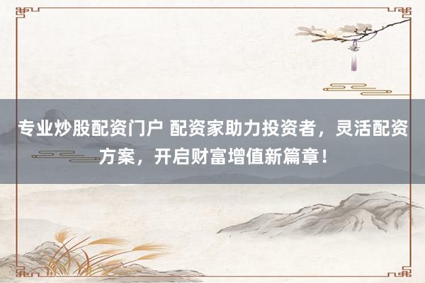 专业炒股配资门户 配资家助力投资者，灵活配资方案，开启财富增值新篇章！