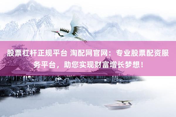 股票杠杆正规平台 淘配网官网：专业股票配资服务平台，助您实现财富增长梦想！