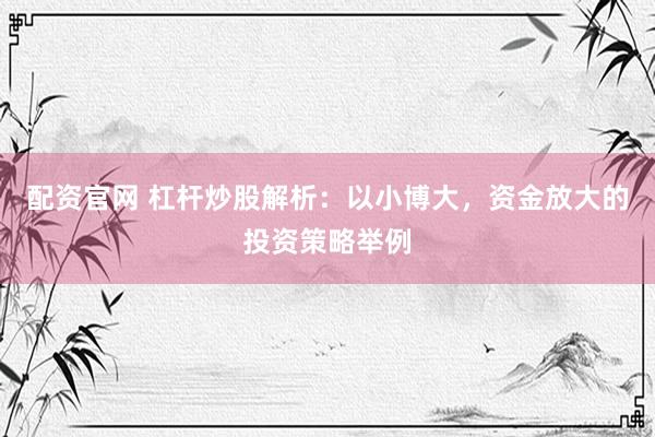配资官网 杠杆炒股解析：以小博大，资金放大的投资策略举例