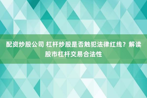 配资炒股公司 杠杆炒股是否触犯法律红线？解读股市杠杆交易合法性