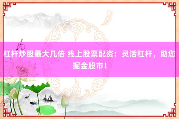 杠杆炒股最大几倍 线上股票配资：灵活杠杆，助您掘金股市！